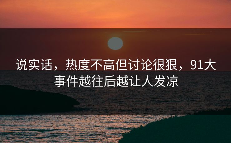 说实话，热度不高但讨论很狠，91大事件越往后越让人发凉
