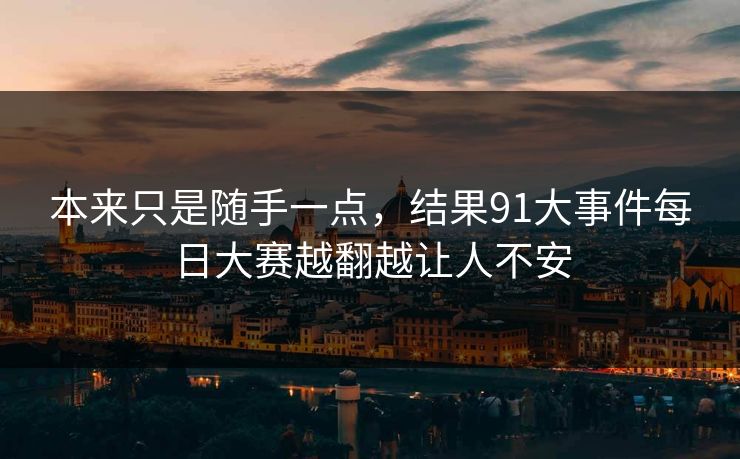 本来只是随手一点，结果91大事件每日大赛越翻越让人不安