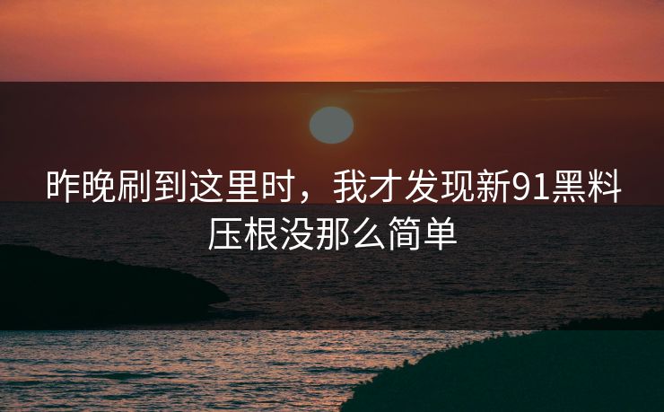 昨晚刷到这里时，我才发现新91黑料压根没那么简单
