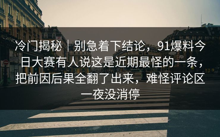 冷门揭秘｜别急着下结论，91爆料今日大赛有人说这是近期最怪的一条，把前因后果全翻了出来，难怪评论区一夜没消停