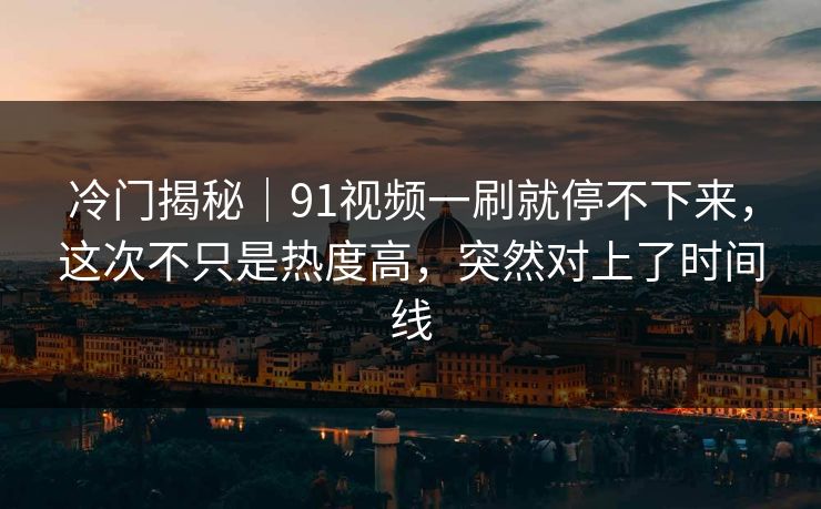 冷门揭秘｜91视频一刷就停不下来，这次不只是热度高，突然对上了时间线