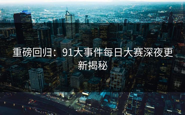 重磅回归：91大事件每日大赛深夜更新揭秘