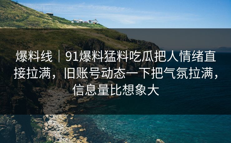 爆料线｜91爆料猛料吃瓜把人情绪直接拉满，旧账号动态一下把气氛拉满，信息量比想象大