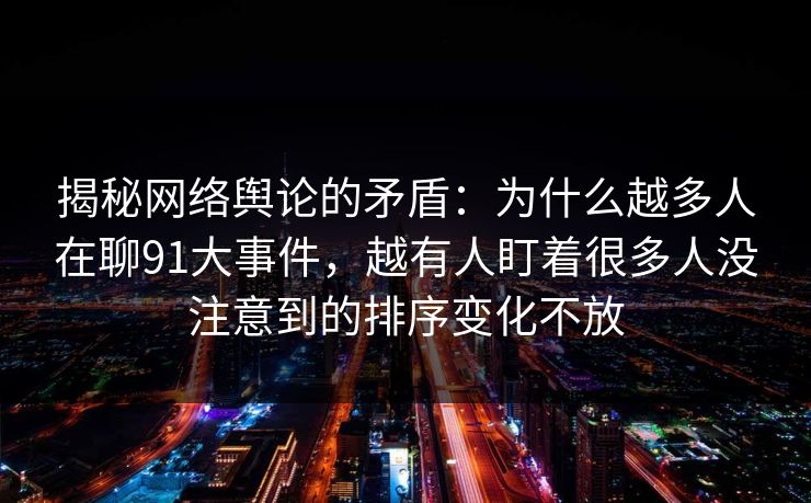 揭秘网络舆论的矛盾：为什么越多人在聊91大事件，越有人盯着很多人没注意到的排序变化不放
