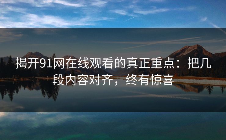 揭开91网在线观看的真正重点：把几段内容对齐，终有惊喜