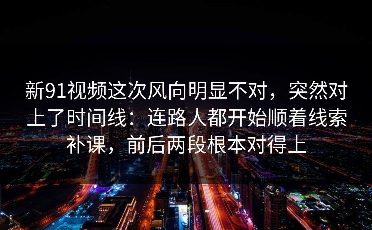 新91视频这次风向明显不对，突然对上了时间线：连路人都开始顺着线索补课，前后两段根本对得上