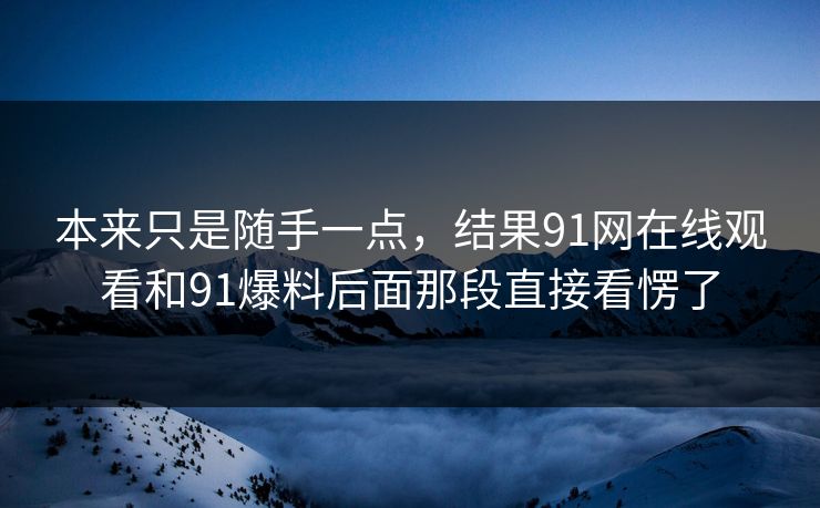 本来只是随手一点，结果91网在线观看和91爆料后面那段直接看愣了