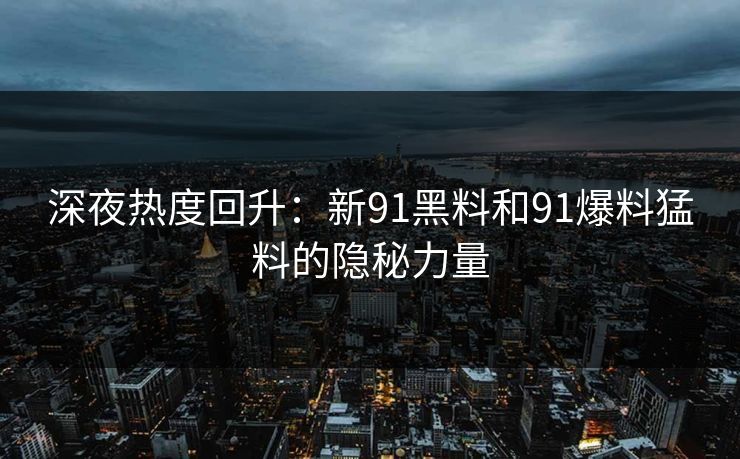 深夜热度回升：新91黑料和91爆料猛料的隐秘力量