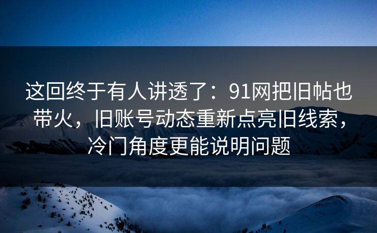 这回终于有人讲透了：91网把旧帖也带火，旧账号动态重新点亮旧线索，冷门角度更能说明问题
