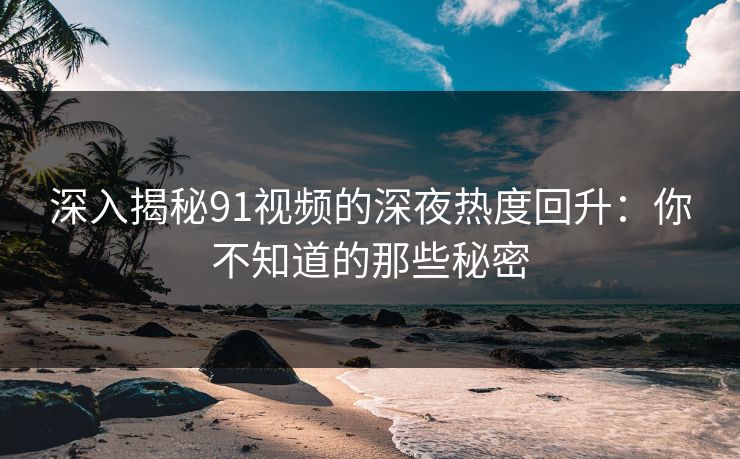 深入揭秘91视频的深夜热度回升：你不知道的那些秘密