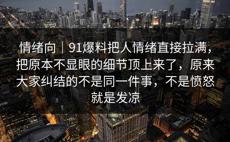 情绪向｜91爆料把人情绪直接拉满，把原本不显眼的细节顶上来了，原来大家纠结的不是同一件事，不是愤怒就是发凉