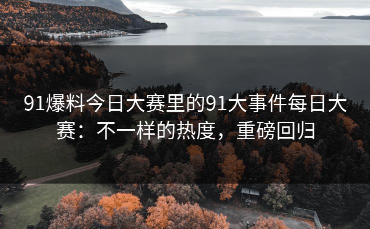 91爆料今日大赛里的91大事件每日大赛：不一样的热度，重磅回归