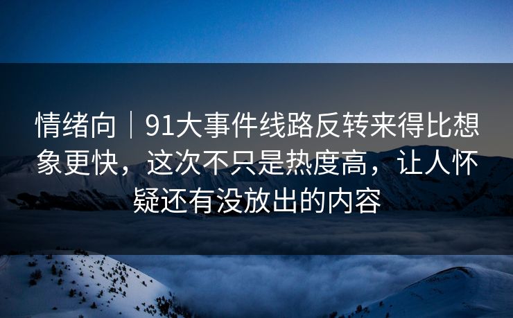 情绪向｜91大事件线路反转来得比想象更快，这次不只是热度高，让人怀疑还有没放出的内容