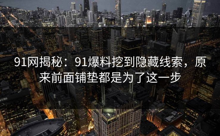 91网揭秘：91爆料挖到隐藏线索，原来前面铺垫都是为了这一步