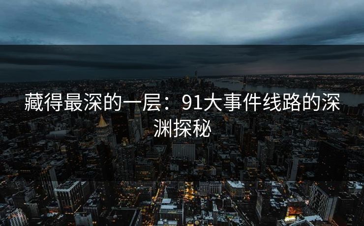 藏得最深的一层：91大事件线路的深渊探秘