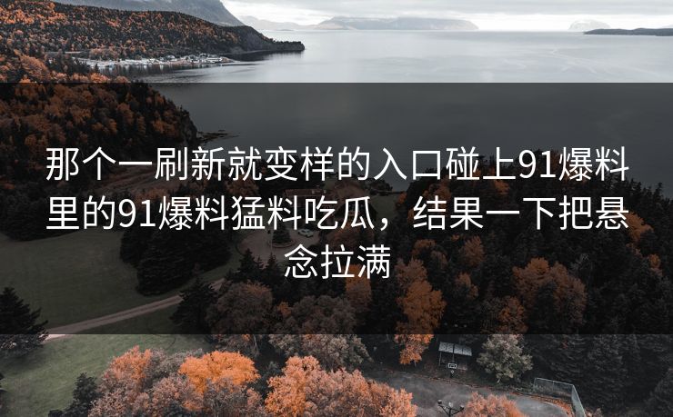 那个一刷新就变样的入口碰上91爆料里的91爆料猛料吃瓜，结果一下把悬念拉满