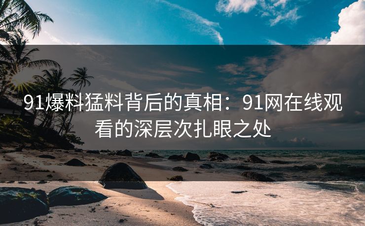 91爆料猛料背后的真相：91网在线观看的深层次扎眼之处