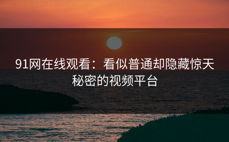 91网在线观看：看似普通却隐藏惊天秘密的视频平台