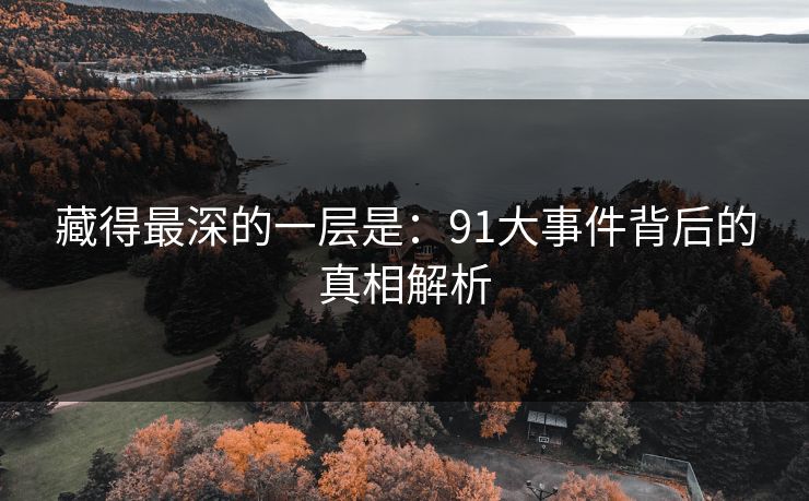 藏得最深的一层是：91大事件背后的真相解析