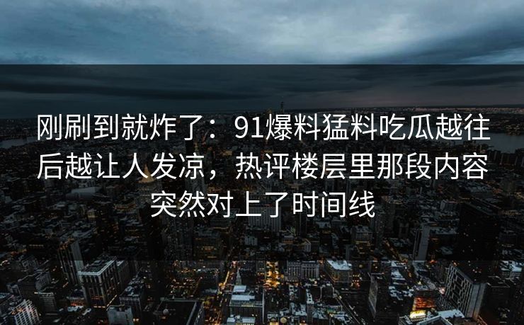 刚刷到就炸了：91爆料猛料吃瓜越往后越让人发凉，热评楼层里那段内容突然对上了时间线