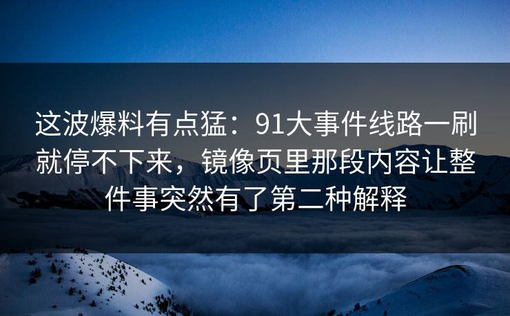 这波爆料有点猛：91大事件线路一刷就停不下来，镜像页里那段内容让整件事突然有了第二种解释