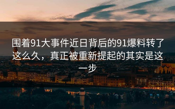 围着91大事件近日背后的91爆料转了这么久，真正被重新提起的其实是这一步