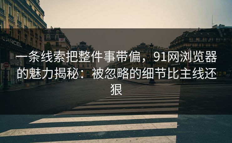 一条线索把整件事带偏，91网浏览器的魅力揭秘：被忽略的细节比主线还狠