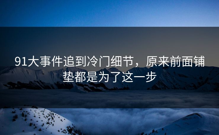 91大事件追到冷门细节，原来前面铺垫都是为了这一步