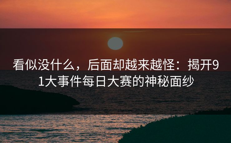 看似没什么，后面却越来越怪：揭开91大事件每日大赛的神秘面纱