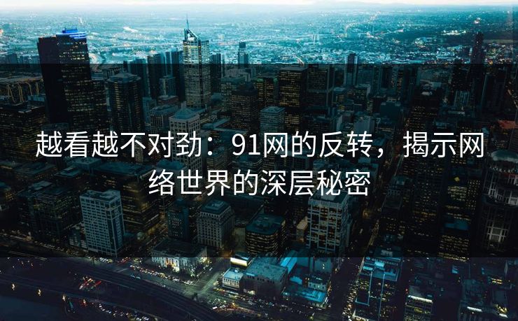 越看越不对劲：91网的反转，揭示网络世界的深层秘密