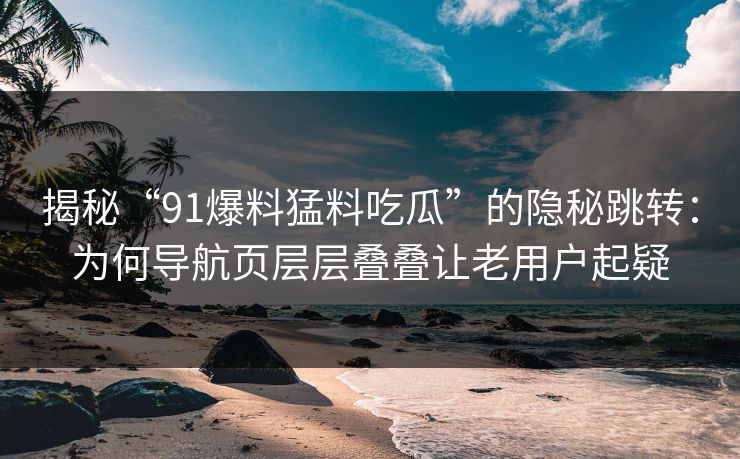 揭秘“91爆料猛料吃瓜”的隐秘跳转：为何导航页层层叠叠让老用户起疑