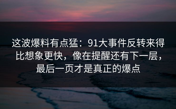 这波爆料有点猛：91大事件反转来得比想象更快，像在提醒还有下一层，最后一页才是真正的爆点