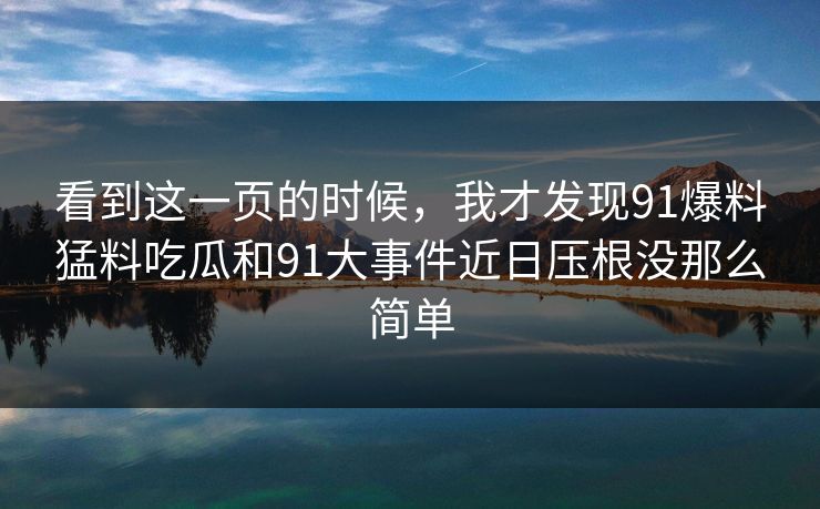 看到这一页的时候，我才发现91爆料猛料吃瓜和91大事件近日压根没那么简单