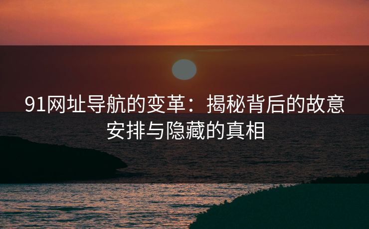 91网址导航的变革：揭秘背后的故意安排与隐藏的真相