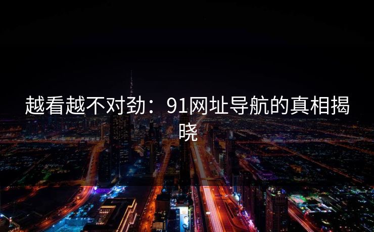 越看越不对劲：91网址导航的真相揭晓