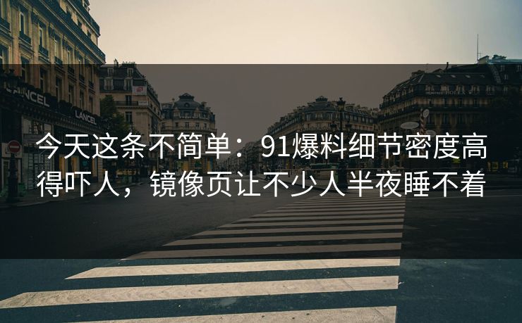 今天这条不简单：91爆料细节密度高得吓人，镜像页让不少人半夜睡不着