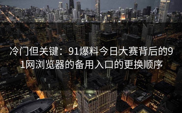 冷门但关键：91爆料今日大赛背后的91网浏览器的备用入口的更换顺序