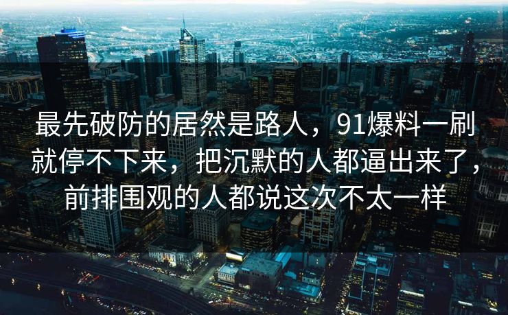 最先破防的居然是路人，91爆料一刷就停不下来，把沉默的人都逼出来了，前排围观的人都说这次不太一样