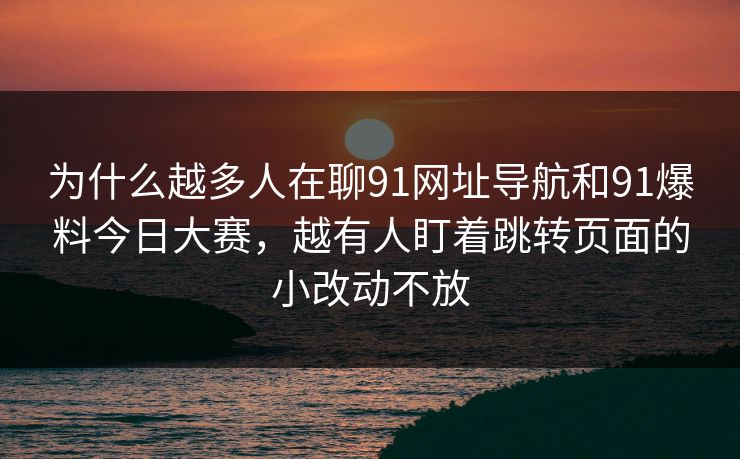 为什么越多人在聊91网址导航和91爆料今日大赛，越有人盯着跳转页面的小改动不放