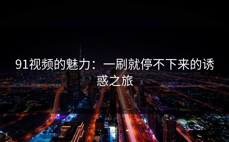 91视频的魅力：一刷就停不下来的诱惑之旅