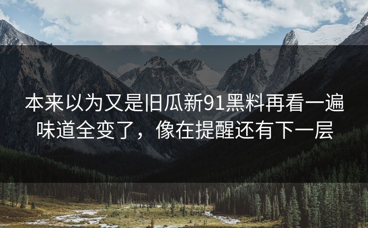 本来以为又是旧瓜新91黑料再看一遍味道全变了，像在提醒还有下一层