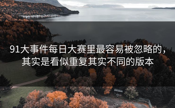 91大事件每日大赛里最容易被忽略的，其实是看似重复其实不同的版本