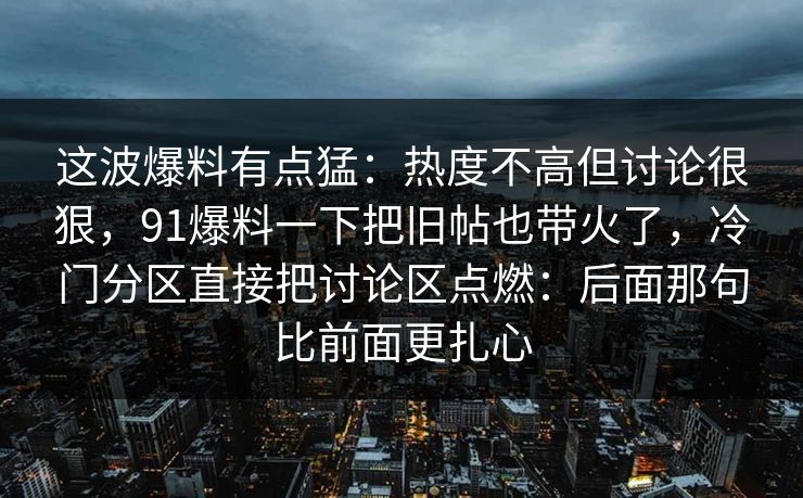 这波爆料有点猛：热度不高但讨论很狠，91爆料一下把旧帖也带火了，冷门分区直接把讨论区点燃：后面那句比前面更扎心