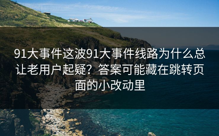 91大事件这波91大事件线路为什么总让老用户起疑？答案可能藏在跳转页面的小改动里