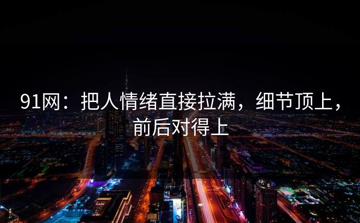 91网：把人情绪直接拉满，细节顶上，前后对得上