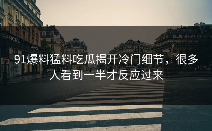 91爆料猛料吃瓜揭开冷门细节,很多人看到一半才反应过来