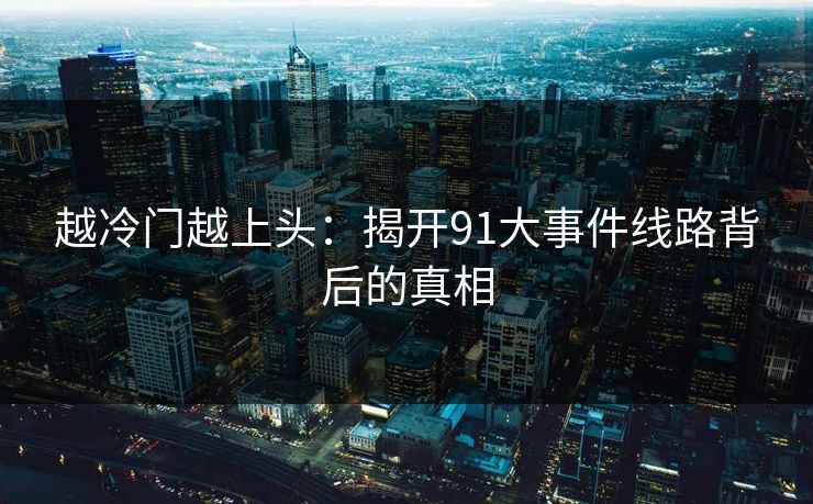 越冷门越上头：揭开91大事件线路背后的真相