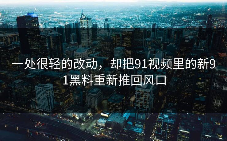 一处很轻的改动，却把91视频里的新91黑料重新推回风口