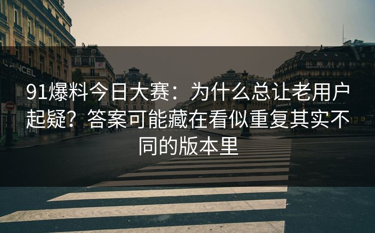 91爆料今日大赛：为什么总让老用户起疑？答案可能藏在看似重复其实不同的版本里