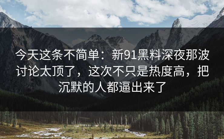 今天这条不简单：新91黑料深夜那波讨论太顶了，这次不只是热度高，把沉默的人都逼出来了